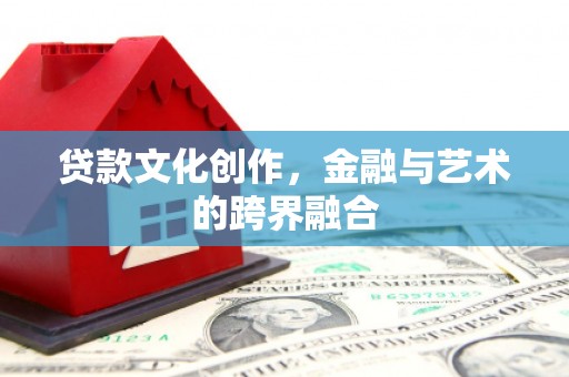 安仁贷款文化创作，金融与艺术的跨界融合