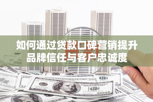 安仁如何通过贷款口碑营销提升品牌信任与客户忠诚度