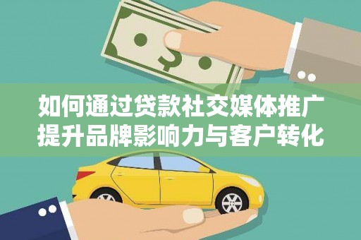 安仁如何通过贷款社交媒体推广提升品牌影响力与客户转化率