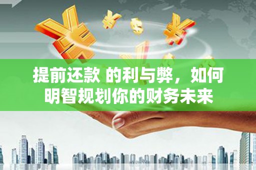 安仁提前还款 的利与弊，如何明智规划你的财务未来