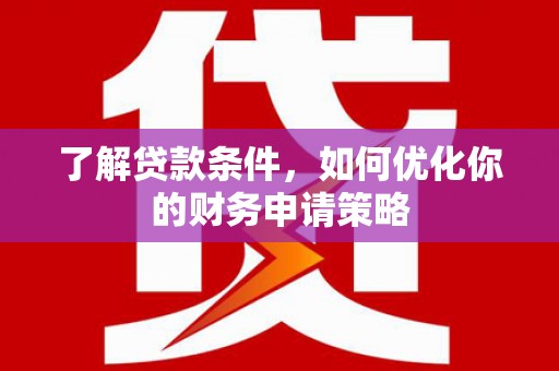 安仁了解贷款条件，如何优化你的财务申请策略