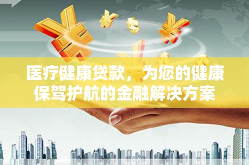 安仁医疗健康贷款，为您的健康保驾护航的金融解决方案