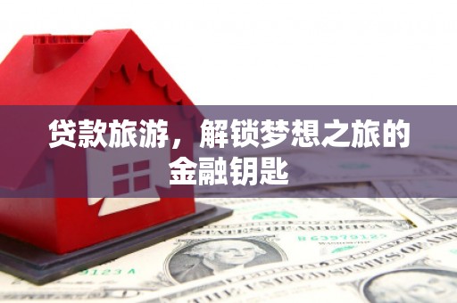 安仁贷款旅游，解锁梦想之旅的金融钥匙
