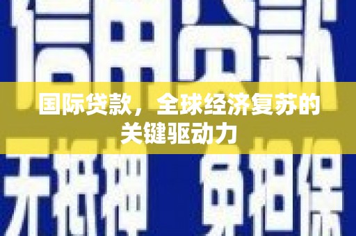 安仁国际贷款，全球经济复苏的关键驱动力