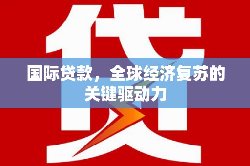 安仁国际贷款，全球经济复苏的关键驱动力