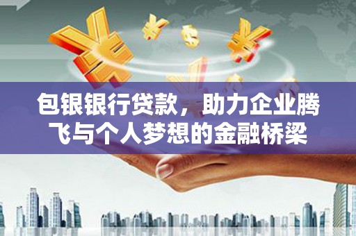安仁包银银行贷款，助力企业腾飞与个人梦想的金融桥梁