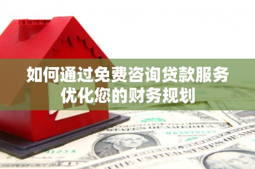 安仁如何通过免费咨询贷款服务优化您的财务规划