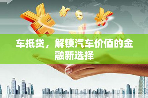 安仁车抵贷，解锁汽车价值的金融新选择