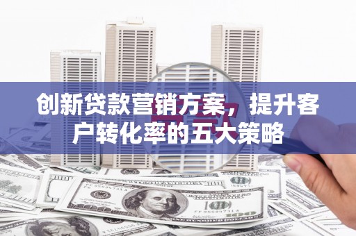 安仁创新贷款营销方案，提升客户转化率的五大策略