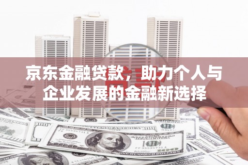 安仁京东金融贷款，助力个人与企业发展的金融新选择