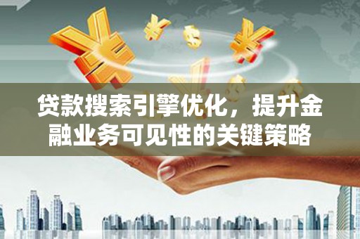 安仁贷款搜索引擎优化，提升金融业务可见性的关键策略