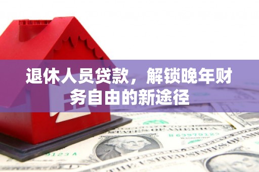 安仁退休人员贷款，解锁晚年财务自由的新途径
