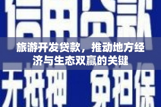 安仁旅游开发贷款，推动地方经济与生态双赢的关键
