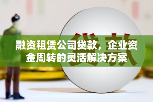 安仁融资租赁公司贷款，企业资金周转的灵活解决方案