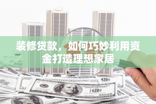 安仁装修贷款，如何巧妙利用资金打造理想家居
