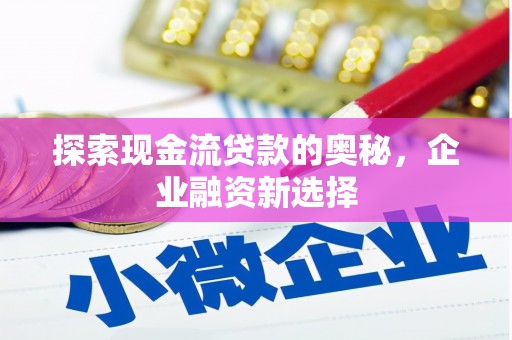 安仁探索现金流贷款的奥秘，企业融资新选择