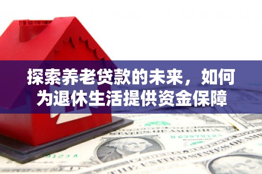 安仁探索养老贷款的未来，如何为退休生活提供资金保障
