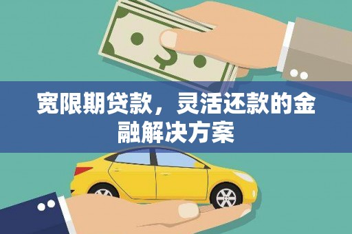 安仁宽限期贷款，灵活还款的金融解决方案