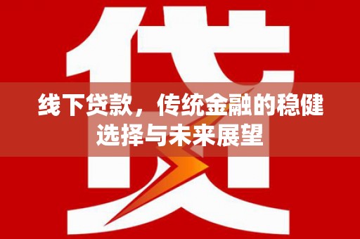 安仁线下贷款，传统金融的稳健选择与未来展望