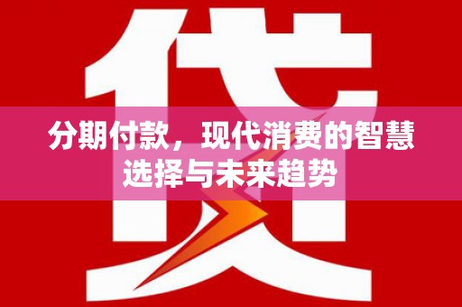 安仁分期付款，现代消费的智慧选择与未来趋势