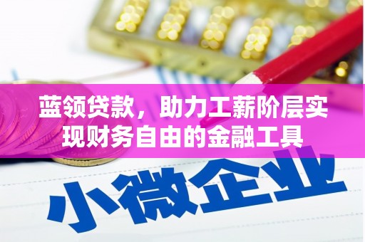 安仁蓝领贷款，助力工薪阶层实现财务自由的金融工具