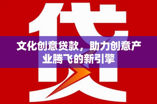 安仁文化创意贷款，助力创意产业腾飞的新引擎