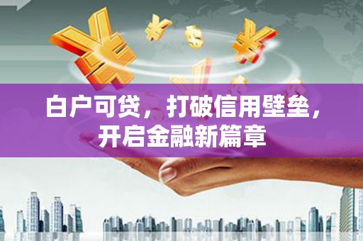 安仁白户可贷，打破信用壁垒，开启金融新篇章