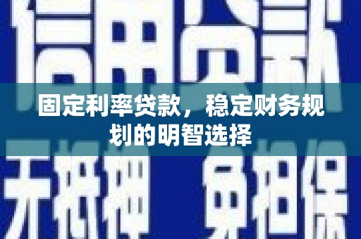 安仁固定利率贷款，稳定财务规划的明智选择