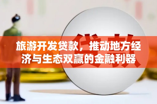 安仁旅游开发贷款，推动地方经济与生态双赢的金融利器