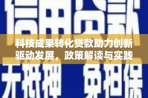 安仁科技成果转化贷款助力创新驱动发展，政策解读与实践探索