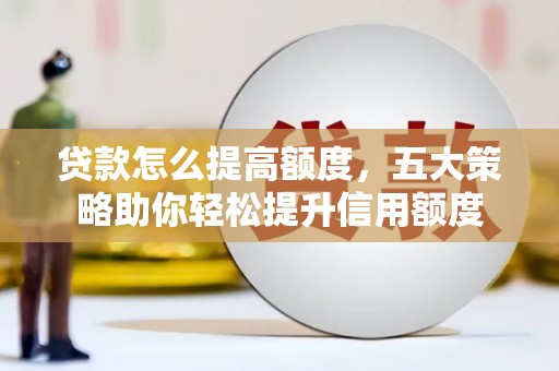 安仁贷款怎么提高额度，五大策略助你轻松提升信用额度