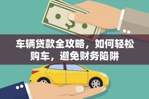安仁车辆贷款全攻略，如何轻松购车，避免财务陷阱