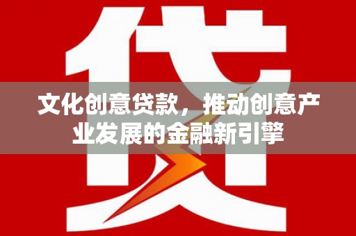 安仁文化创意贷款，推动创意产业发展的金融新引擎