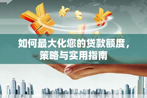 安仁如何最大化您的贷款额度，策略与实用指南
