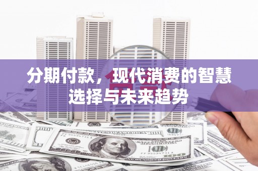 安仁分期付款，现代消费的智慧选择与未来趋势
