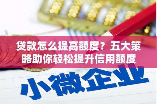 安仁贷款怎么提高额度？五大策略助你轻松提升信用额度