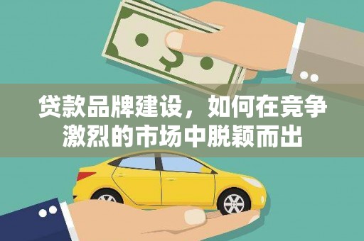 安仁贷款品牌建设，如何在竞争激烈的市场中脱颖而出