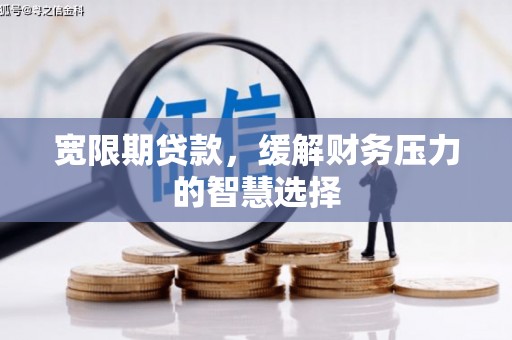 安仁宽限期贷款，缓解财务压力的智慧选择