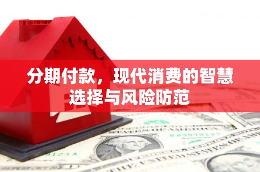 安仁分期付款，现代消费的智慧选择与风险防范