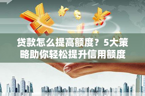 安仁贷款怎么提高额度？5大策略助你轻松提升信用额度