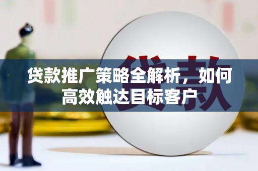 安仁贷款推广策略全解析，如何高效触达目标客户