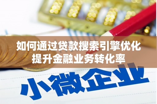 安仁如何通过贷款搜索引擎优化提升金融业务转化率