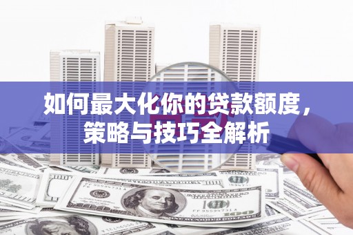 安仁如何最大化你的贷款额度，策略与技巧全解析