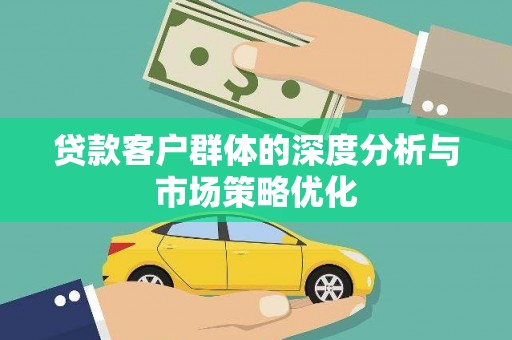安仁贷款客户群体的深度分析与市场策略优化