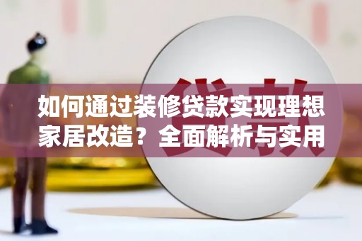 安仁如何通过装修贷款实现理想家居改造？全面解析与实用指南