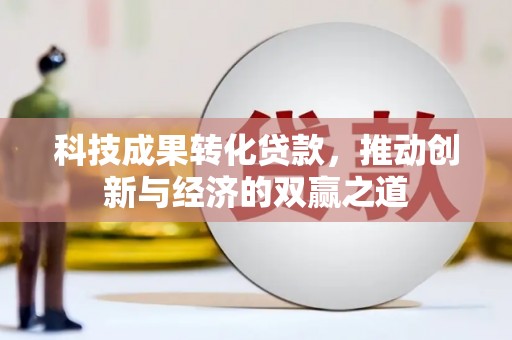 安仁科技成果转化贷款，推动创新与经济的双赢之道