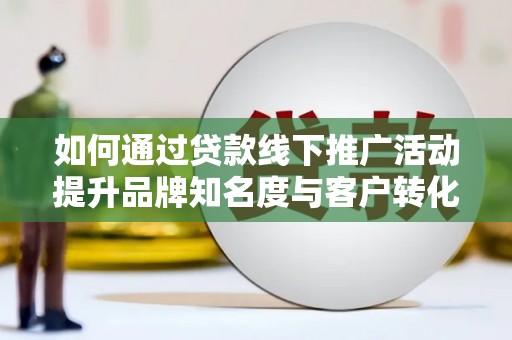 安仁如何通过贷款线下推广活动提升品牌知名度与客户转化率