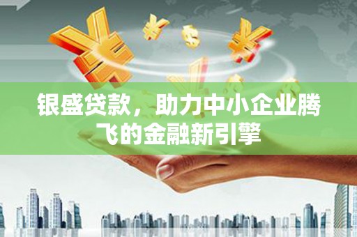 安仁银盛贷款，助力中小企业腾飞的金融新引擎
