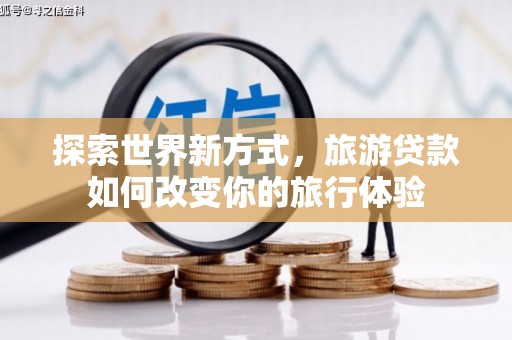 安仁探索世界新方式，旅游贷款如何改变你的旅行体验
