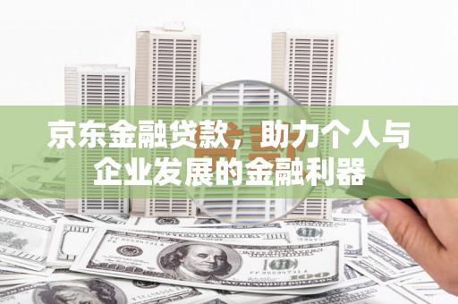 安仁京东金融贷款，助力个人与企业发展的金融利器